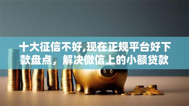 十大征信不好,现在正规平台好下款盘点，解决微信上的小额贷款口子有哪些的问题