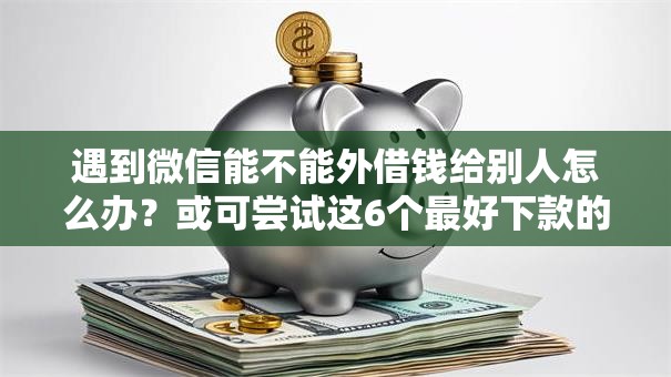 遇到微信能不能外借钱给别人怎么办？或可尝试这6个最好下款的贷款平台