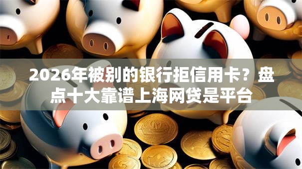 2026年被别的银行拒信用卡?盘点十大靠谱上海网贷是平台 2026年被别的银行拒信用卡?盘点十大靠谱上海网贷是平台