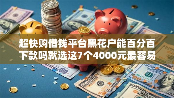超快购借钱平台黑花户能百分百下款吗就选这7个4000元最容易贷款的平台 超快购借钱平台黑花户能百分百下款吗就选这7个4000元最容易贷款的平台