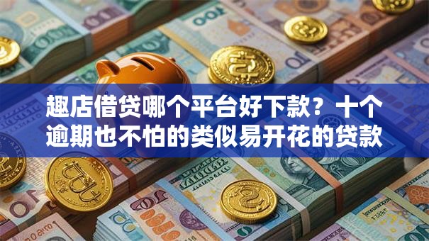 趣店借贷哪个平台好下款？十个逾期也不怕的类似易开花的贷款平台