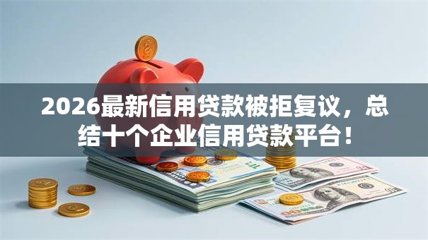 2026最新信用贷款被拒复议，总结十个企业信用贷款平台！
