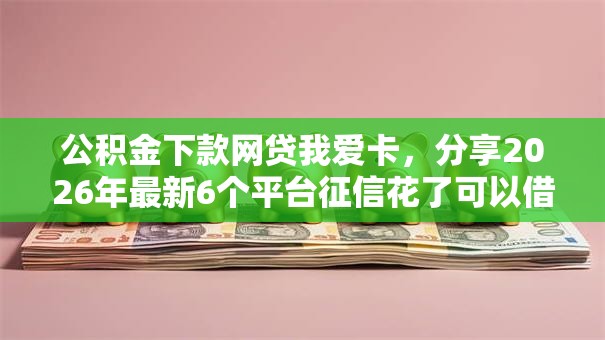 公积金下款网贷我爱卡,分享2026年最新6个平台征信花了可以借三五千块钱 公积金下款网贷我爱卡,分享2026年最新6个平台征信花了可以借三五千块钱