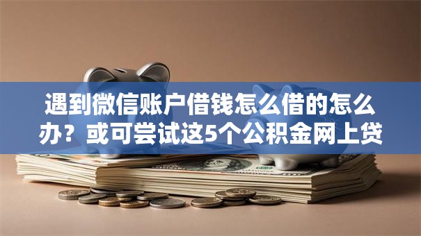 遇到微信账户借钱怎么借的怎么办？或可尝试这5个公积金网上贷款平台