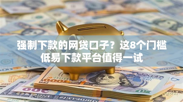 强制下款的网贷口子?这8个门槛低易下款平台值得一试 强制下款的网贷口子?这8个门槛低易下款平台值得一试