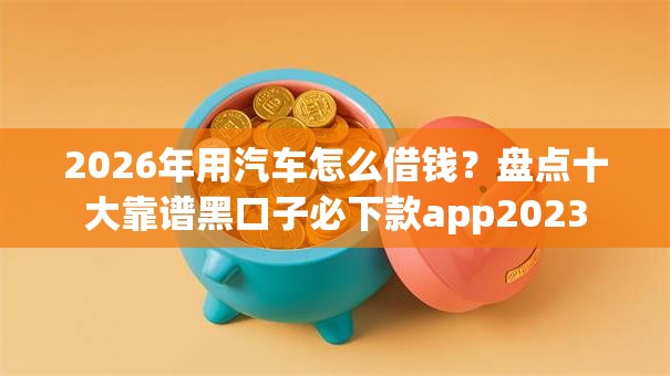 2026年用汽车怎么借钱？盘点十大靠谱黑口子必下款app2023