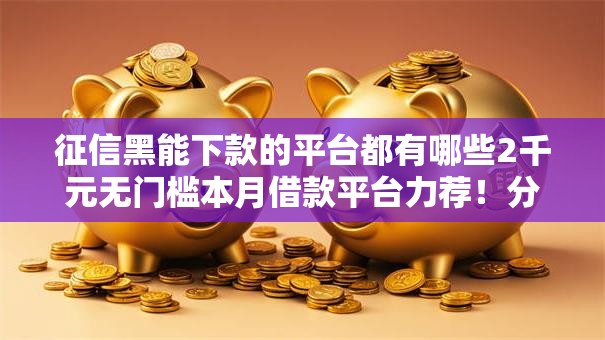 征信黑能下款的平台都有哪些2千元无门槛本月借款平台力荐!分享小额网贷口子2千元无门槛借款 征信黑能下款的平台都有哪些2千元无门槛本月借款平台力荐!分享小额网贷口子2千元无门槛借款