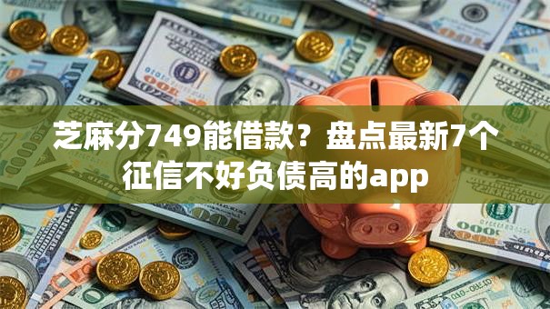 芝麻分749能借款？盘点最新7个征信不好负债高的app
