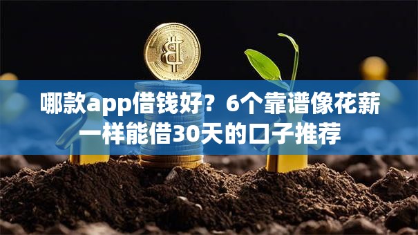 哪款app借钱好?6个靠谱像花薪一样能借30天的口子推荐 哪款app借钱好?6个靠谱像花薪一样能借30天的口子推荐
