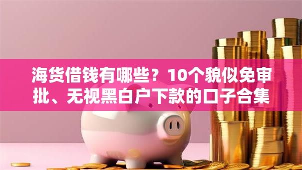 海货借钱有哪些?10个貌似免审批、无视黑白户下款的口子合集 海货借钱有哪些?10个貌似免审批、无视黑白户下款的口子合集