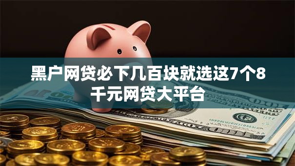 黑户网贷必下几百块就选这7个8千元网贷大平台