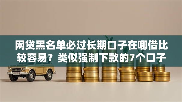 网贷黑名单必过长期口子在哪借比较容易？类似强制下款的7个口子参考