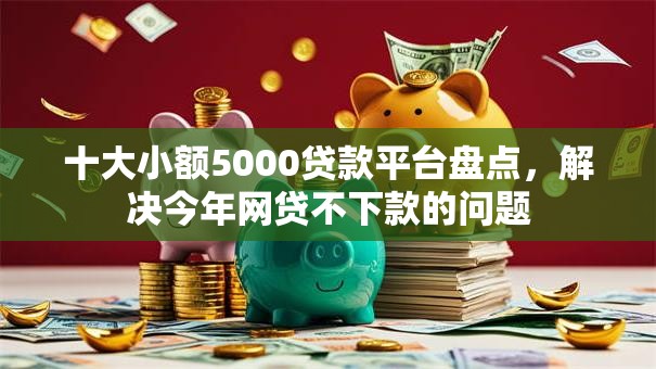 十大小额5000贷款平台盘点,解决今年网贷不下款的问题 十大小额5000贷款平台盘点,解决今年网贷不下款的问题