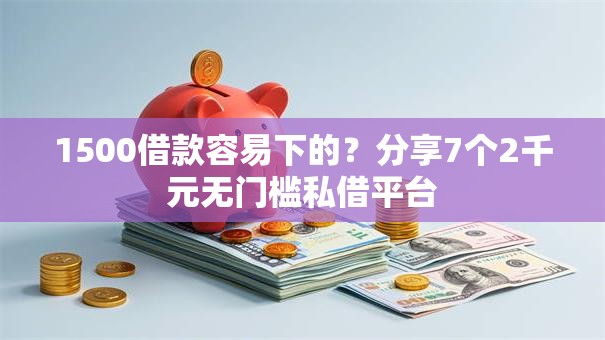 1500借款容易下的？分享7个2千元无门槛私借平台