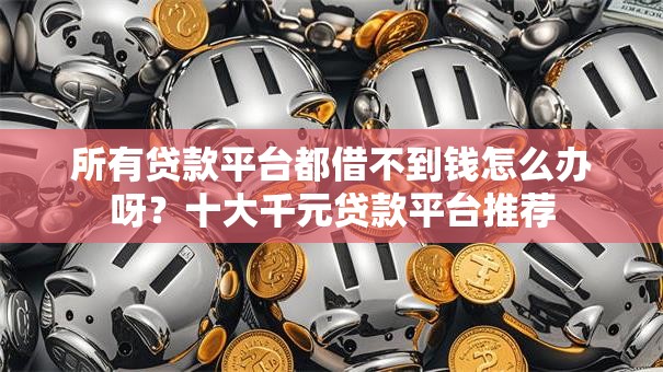 所有贷款平台都借不到钱怎么办呀?十大千元贷款平台推荐 所有贷款平台都借不到钱怎么办呀?十大千元贷款平台推荐