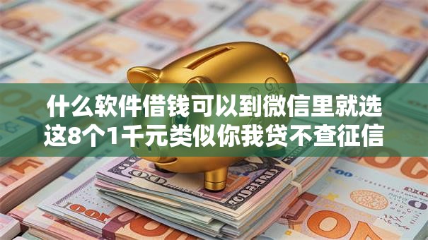 什么软件借钱可以到微信里就选这8个1千元类似你我贷不查征信的贷款平台