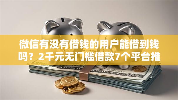 微信有没有借钱的用户能借到钱吗?2千元无门槛借款7个平台推荐 微信有没有借钱的用户能借到钱吗?2千元无门槛借款7个平台推荐