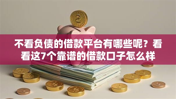 不看负债的借款平台有哪些呢？看看这7个靠谱的借款口子怎么样