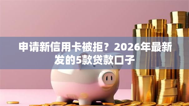 申请新信用卡被拒?2026年最新发的5款贷款口子 申请新信用卡被拒?2026年最新发的5款贷款口子