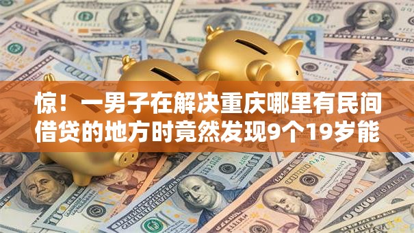 惊!一男子在解决重庆哪里有民间借贷的地方时竟然发现9个19岁能申请的借钱平台,事后分享了出来 惊!一男子在解决重庆哪里有民间借贷的地方时竟然发现9个19岁能申请的借钱平台,事后分享了出来