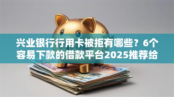 兴业银行行用卡被拒有哪些？6个容易下款的借款平台2025推荐给你