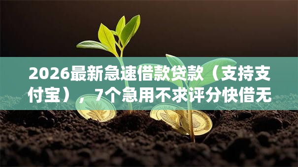 2026最新急速借款贷款（支持支付宝），7个急用不求评分快借无忧的app无私分享