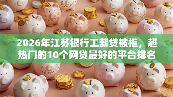 2026年江苏银行工薪贷被拒，超热门的10个网贷最好的平台排名不分先后推荐