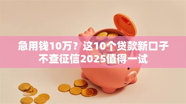 急用钱10万?这10个贷款新口子不查征信2025值得一试 急用钱10万?这10个贷款新口子不查征信2025值得一试