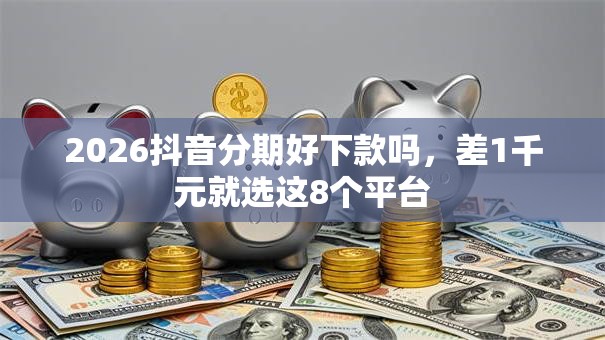 2026抖音分期好下款吗,差1千元就选这8个平台 2026抖音分期好下款吗,差1千元就选这8个平台