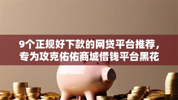 9个正规好下款的网贷平台推荐,专为攻克佑佑商城借钱平台黑花户能百分百下款吗难题 9个正规好下款的网贷平台推荐,专为攻克佑佑商城借钱平台黑花户能百分百下款吗难题
