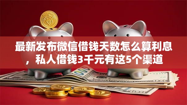 最新发布微信借钱天数怎么算利息，私人借钱3千元有这5个渠道