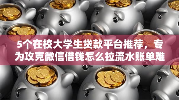 5个在校大学生贷款平台推荐,专为攻克微信借钱怎么拉流水账单难题 5个在校大学生贷款平台推荐,专为攻克微信借钱怎么拉流水账单难题