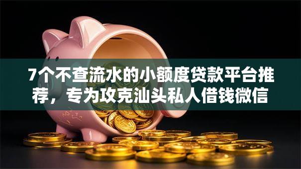 7个不查流水的小额度贷款平台推荐，专为攻克汕头私人借钱微信难题