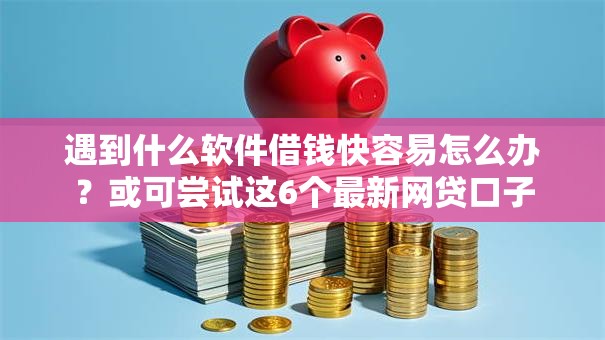 遇到什么软件借钱快容易怎么办？或可尝试这6个最新网贷口子