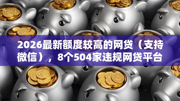 2026最新额度较高的网贷(支持微信),8个504家违规网贷平台名单无私分享 2026最新额度较高的网贷(支持微信),8个504家违规网贷平台名单无私分享
