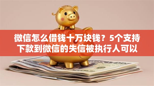 微信怎么借钱十万块钱？5个支持下款到微信的失信被执行人可以贷款的平台
