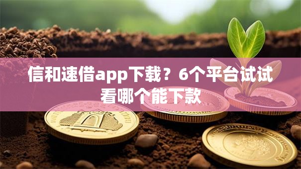 信和速借app下载?6个平台试试看哪个能下款 信和速借app下载?6个平台试试看哪个能下款