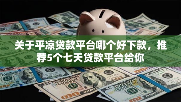 关于平凉贷款平台哪个好下款，推荐5个七天贷款平台给你