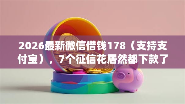 2026最新微信借钱178（支持支付宝），7个征信花居然都下款了的app无私分享