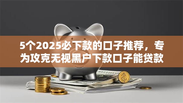 5个2025必下款的口子推荐，专为攻克无视黑户下款口子能贷款吗难题