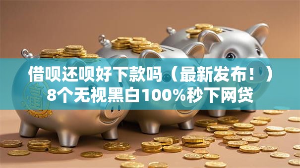借呗还呗好下款吗（最新发布！）8个无视黑白100%秒下网贷