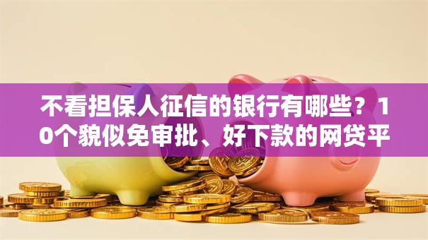 不看担保人征信的银行有哪些？10个貌似免审批、好下款的网贷平台合集