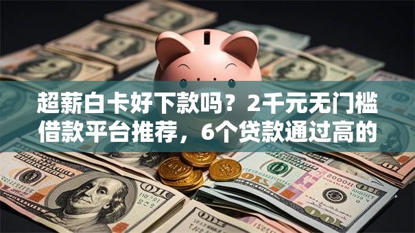 超薪白卡好下款吗？2千元无门槛借款平台推荐，6个贷款通过高的软件盘点