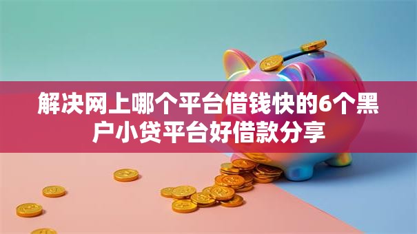 解决网上哪个平台借钱快的6个黑户小贷平台好借款分享