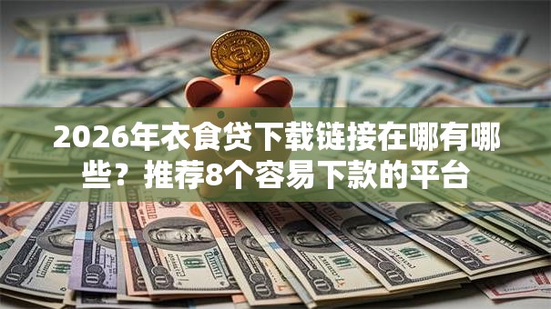 2026年衣食贷下载链接在哪有哪些?推荐8个容易下款的平台 2026年衣食贷下载链接在哪有哪些?推荐8个容易下款的平台