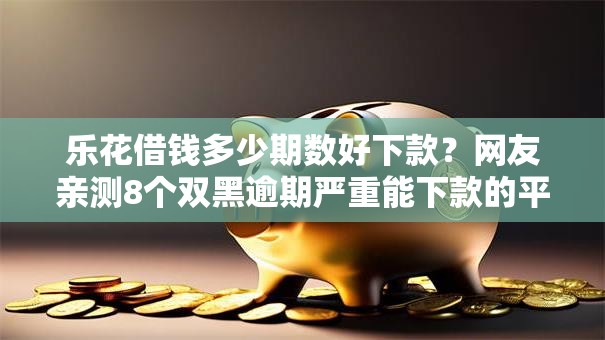 乐花借钱多少期数好下款？网友亲测8个双黑逾期严重能下款的平台盘点