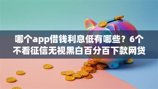 哪个app借钱利息低有哪些？6个不看征信无视黑白百分百下款网贷口子推荐给你