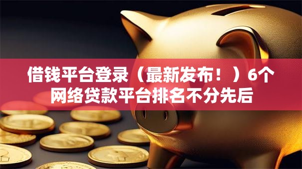 借钱平台登录（最新发布！）6个网络贷款平台排名不分先后