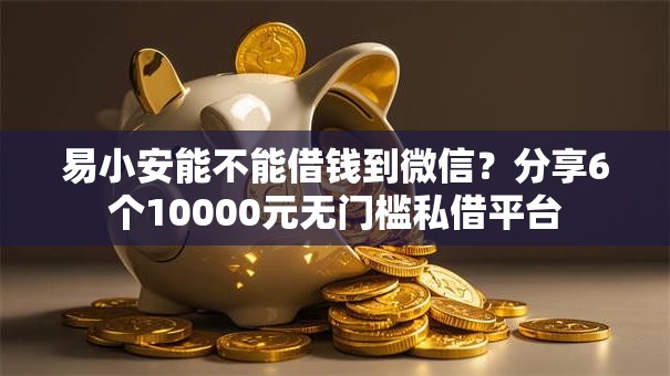 易小安能不能借钱到微信？分享6个10000元无门槛私借平台