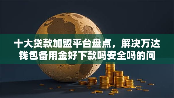 十大贷款加盟平台盘点，解决万达钱包备用金好下款吗安全吗的问题